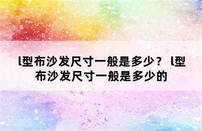 l型布沙发尺寸一般是多少？ l型布沙发尺寸一般是多少的